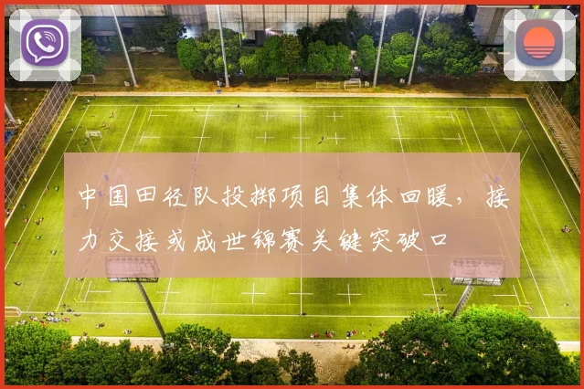 中国田径队投掷项目集体回暖，接力交接或成世锦赛关键突破口