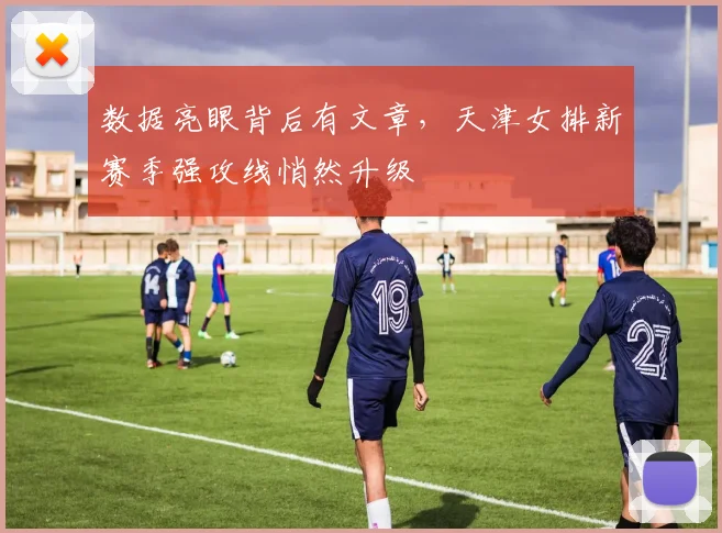 数据亮眼背后有文章，天津女排新赛季强攻线悄然升级