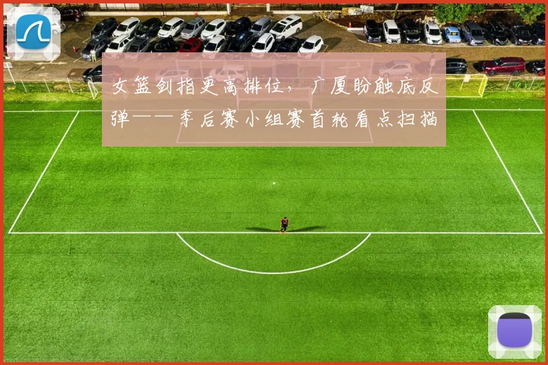 女篮剑指更高排位，广厦盼触底反弹——季后赛小组赛首轮看点扫描