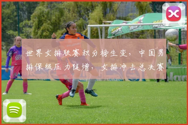 世界女排联赛积分榜生变，中国男排保级压力陡增，女排冲击总决赛仍存希望
