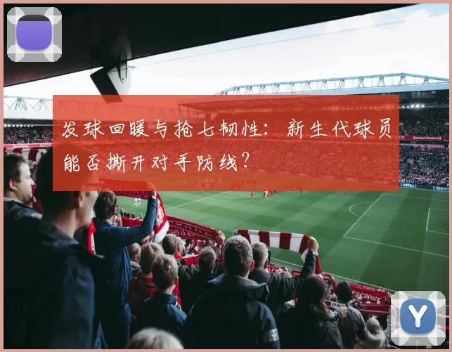 发球回暖与抢七韧性：新生代球员能否撕开对手防线？