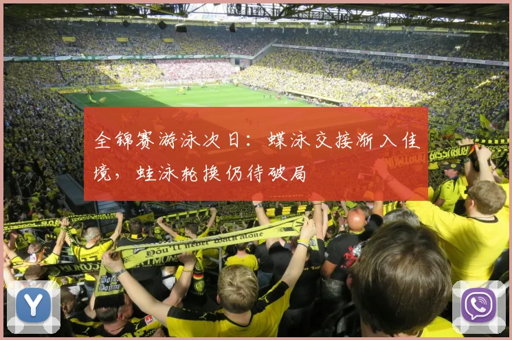 全锦赛游泳次日：蝶泳交接渐入佳境，蛙泳轮换仍待破局
