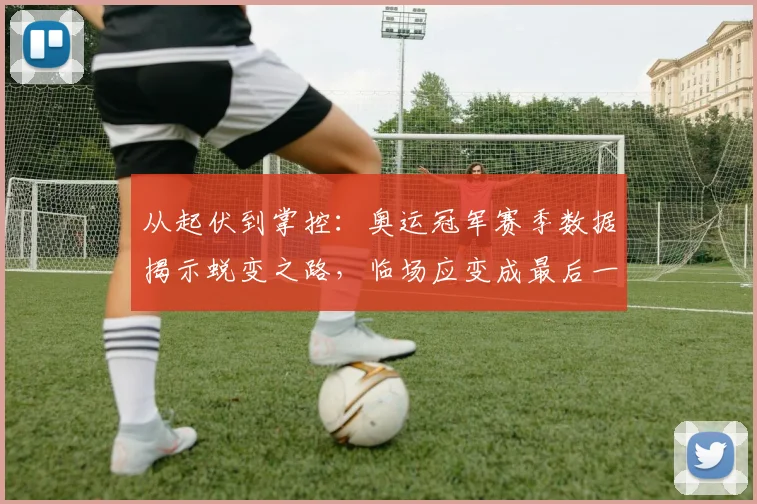 从起伏到掌控：奥运冠军赛季数据揭示蜕变之路，临场应变成最后一块拼图