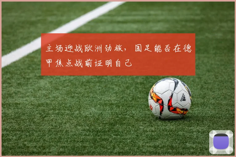 主场迎战欧洲劲旅，国足能否在德甲焦点战前证明自己
