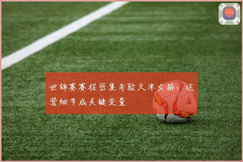 世锦赛赛程密集考验天津女排，运营细节成关键变量