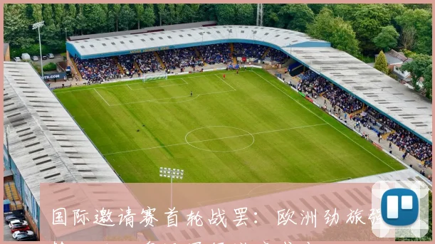国际邀请赛首轮战罢：欧洲劲旅强势开局，奥运冠军逆境求变
