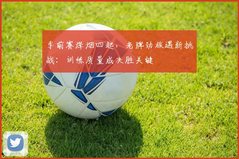 季前赛烽烟四起，老牌劲旅遇新挑战：训练质量成决胜关键