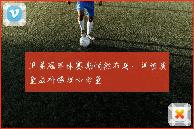 卫冕冠军休赛期悄然布局，训练质量成补强核心考量