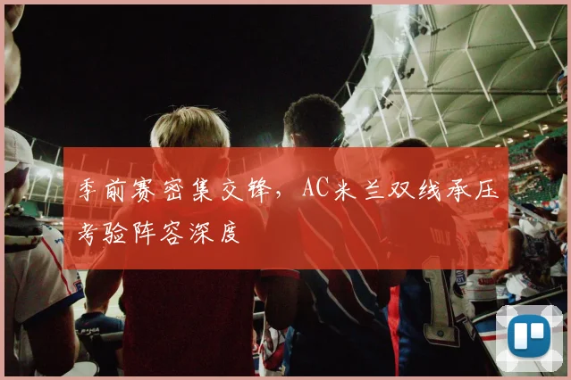 季前赛密集交锋，AC米兰双线承压考验阵容深度