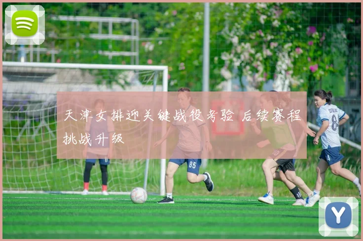 天津女排迎关键战役考验 后续赛程挑战升级
