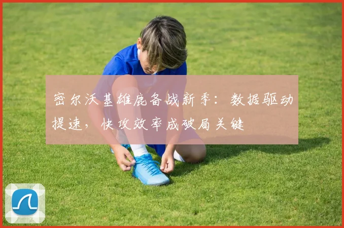 密尔沃基雄鹿备战新季：数据驱动提速，快攻效率成破局关键