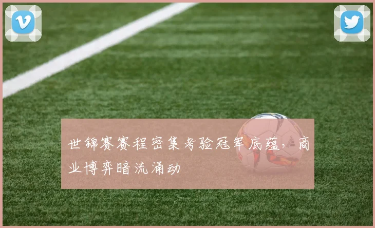 世锦赛赛程密集考验冠军底蕴，商业博弈暗流涌动