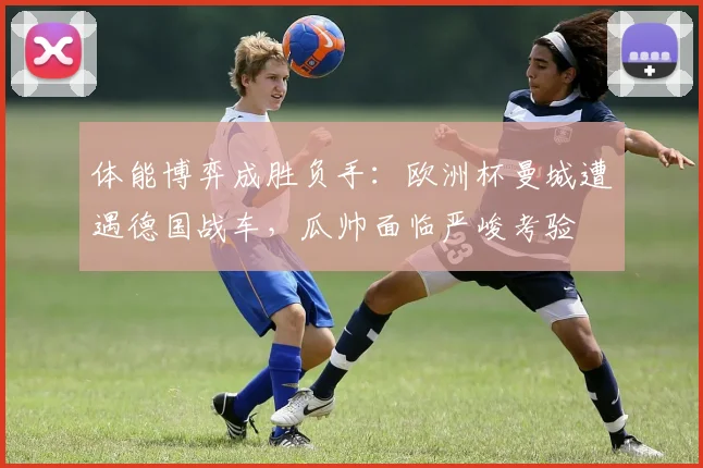 体能博弈成胜负手：欧洲杯曼城遭遇德国战车，瓜帅面临严峻考验