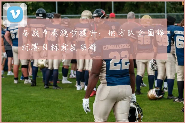 备战节奏稳步提升，地方队全国锦标赛目标愈发明确