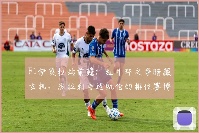 F1伊莫拉站前瞻：红牛环之争暗藏玄机，法拉利与迈凯伦的排位赛博弈成关键