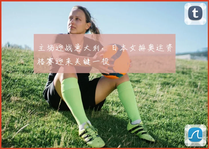 主场迎战意大利，日本女排奥运资格赛迎来关键一役