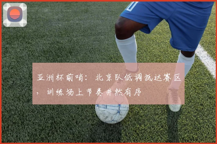 亚洲杯前哨：北京队低调抵达赛区，训练场上节奏井然有序
