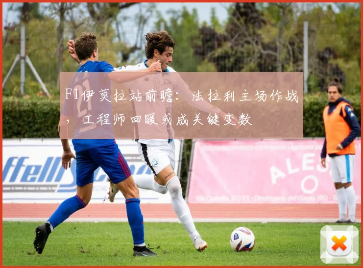 F1伊莫拉站前瞻：法拉利主场作战，工程师回暖或成关键变数