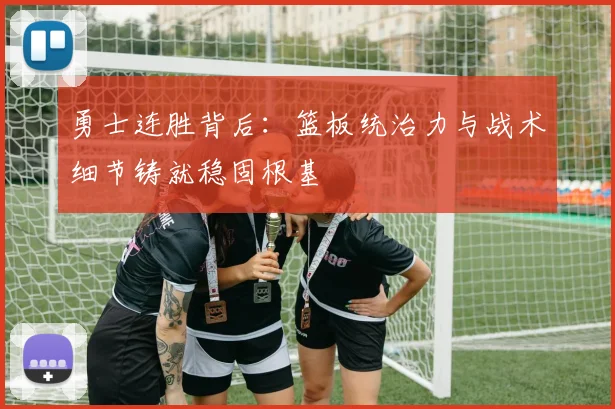 勇士连胜背后：篮板统治力与战术细节铸就稳固根基