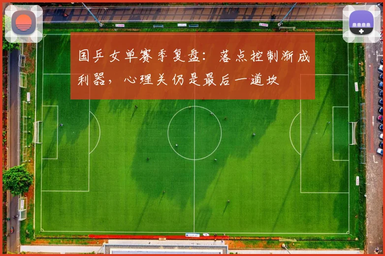 国乒女单赛季复盘：落点控制渐成利器，心理关仍是最后一道坎