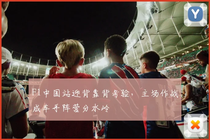 F1中国站迎背靠背考验，主场作战成车手阵营分水岭