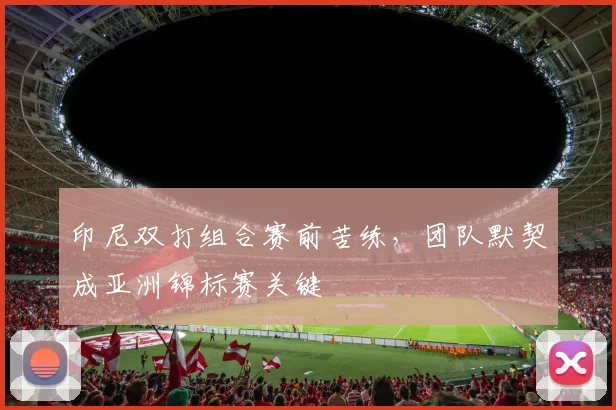 印尼双打组合赛前苦练，团队默契成亚洲锦标赛关键
