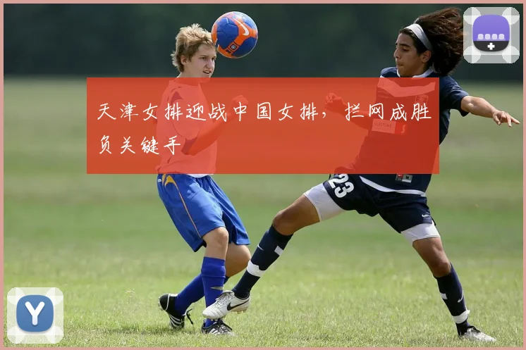 天津女排迎战中国女排，拦网成胜负关键手