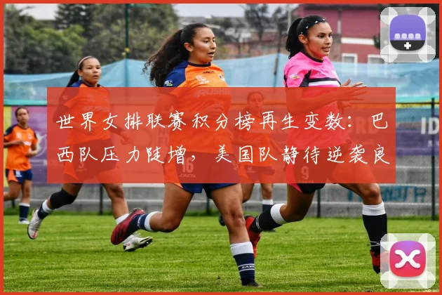 世界女排联赛积分榜再生变数：巴西队压力陡增，美国队静待逆袭良机