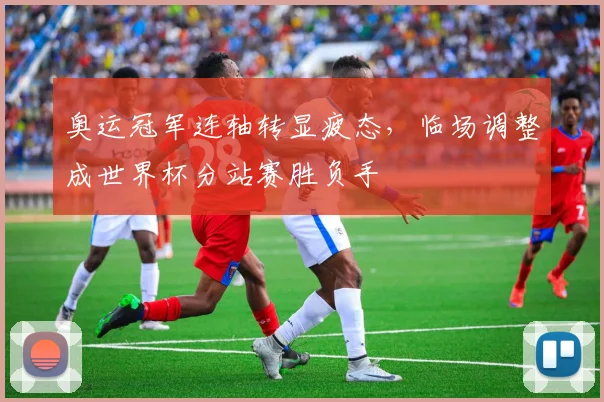 奥运冠军连轴转显疲态，临场调整成世界杯分站赛胜负手