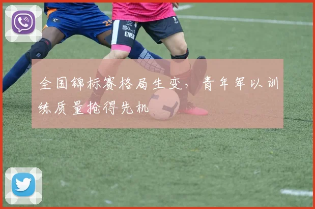 全国锦标赛格局生变，青年军以训练质量抢得先机
