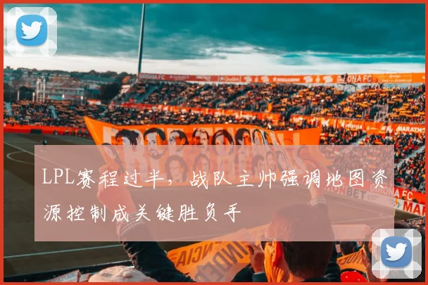 LPL赛程过半，战队主帅强调地图资源控制成关键胜负手