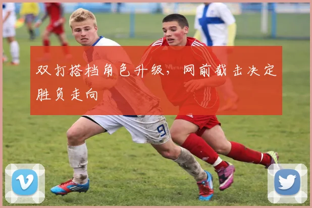 双打搭档角色升级，网前截击决定胜负走向