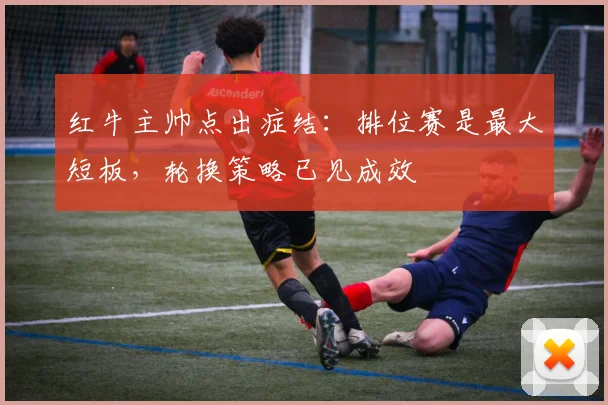 红牛主帅点出症结：排位赛是最大短板，轮换策略已见成效