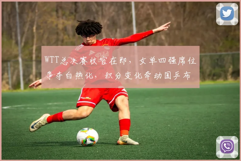 WTT总决赛收官在即，女单四强席位争夺白热化，积分变化牵动国乒布局
